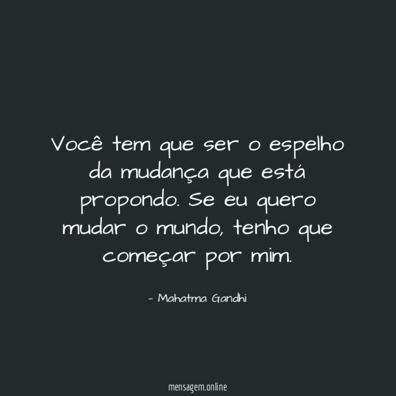 Você tem que ser o espelho da mudança que está propondo