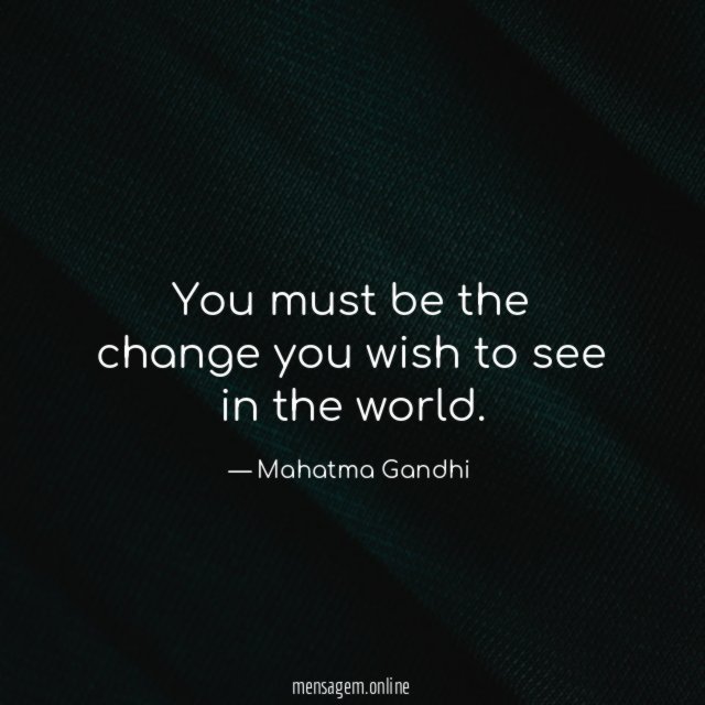 You must be the change you wish to see in the world