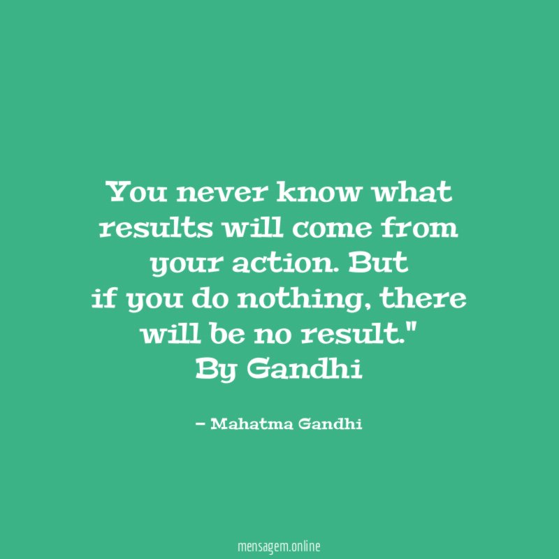 "You never know what results will come from your action. But
if you do nothing, there will be no result."