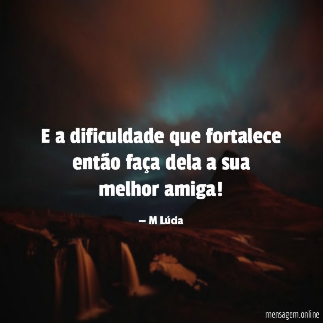 E a dificuldade que fortalece então faça dela