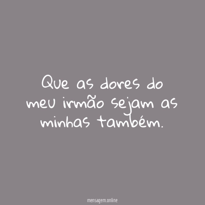 Que as dores do meu irmão sejam as minhas também