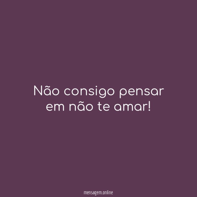 Não consigo pensar em não te amar