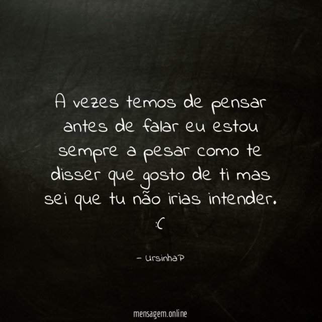 A vezes temos de pensar antes de falar eu estou sempre a pesar como te disser que gosto de ti mas sei que tu não irias intender.