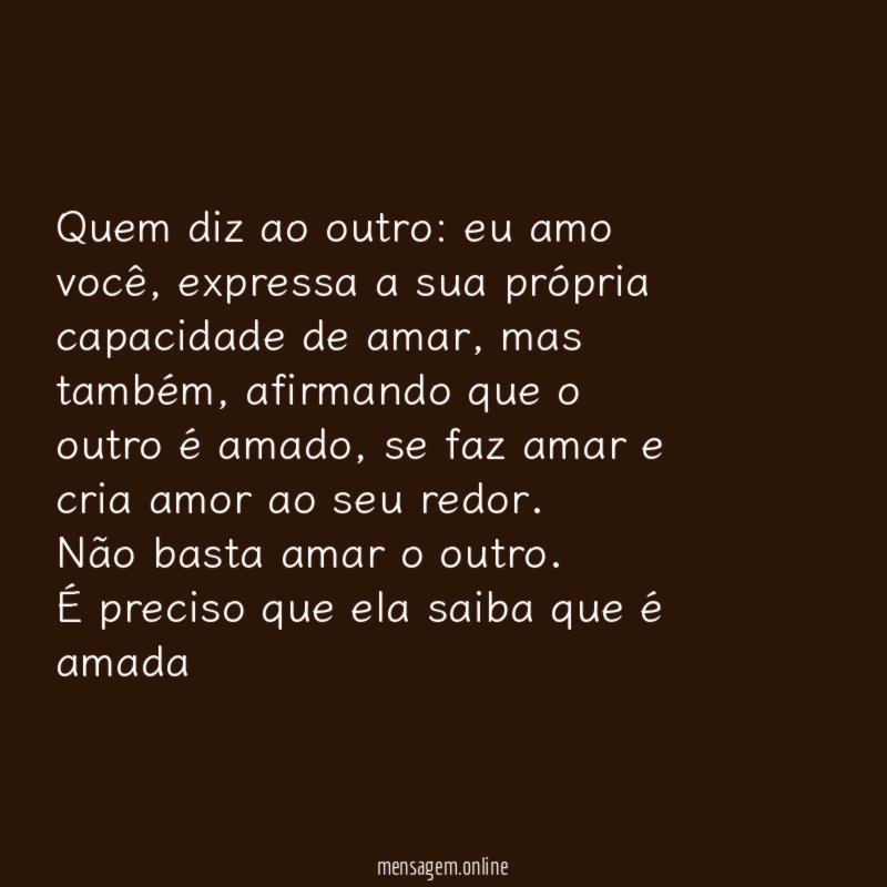 Quem diz ao outro: eu amo você, expressa a sua própria capacidade de amar, mas também, afirmando que o outro é amado, se faz amar e cria amor ao seu redor.