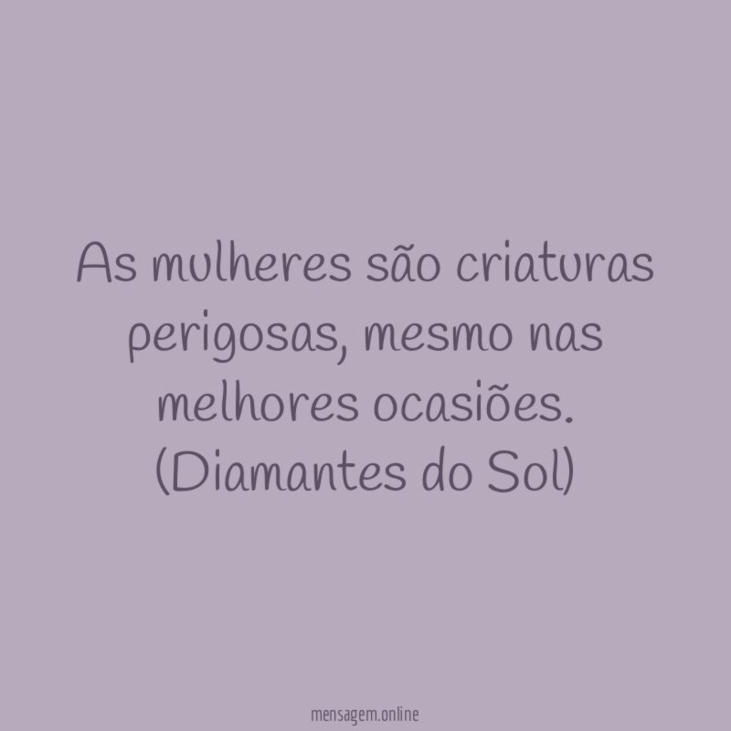 As mulheres são criaturas perigosas, mesmo nas melhores ocasiões.