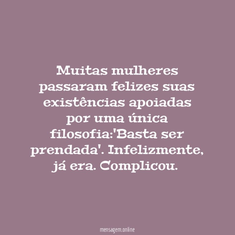 Muitas mulheres passaram felizes suas existências apoiadas por uma única filosofia