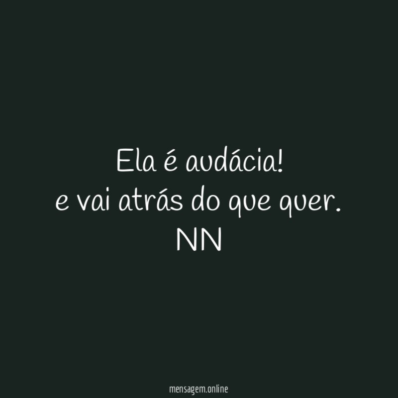 Ela é audácia! e vai atrás do que quer.