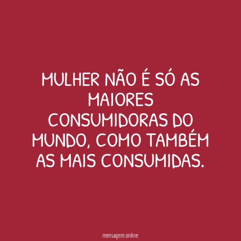 Mulher não é só as maiores consumidoras do mundo