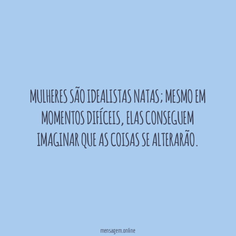 Mulheres são idealistas natas