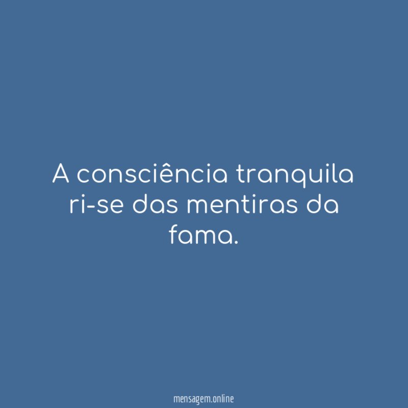 A consciência tranquila ri-se das mentiras da fama