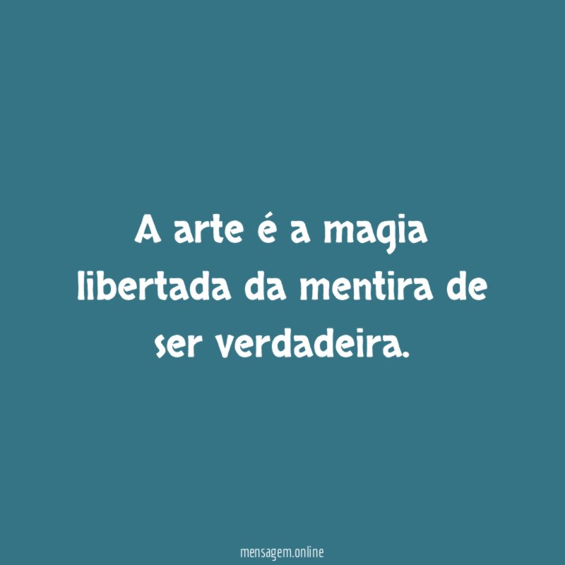 A arte é a magia libertada da mentira de ser verdadeira