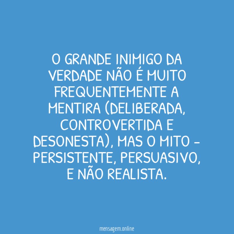 O grande inimigo da verdade não é muito frequentemente a mentira (deliberada