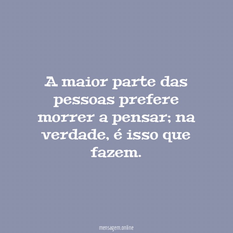 A maior parte das pessoas prefere morrer a pensar