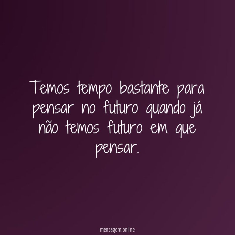 Temos tempo bastante para pensar no futuro quando