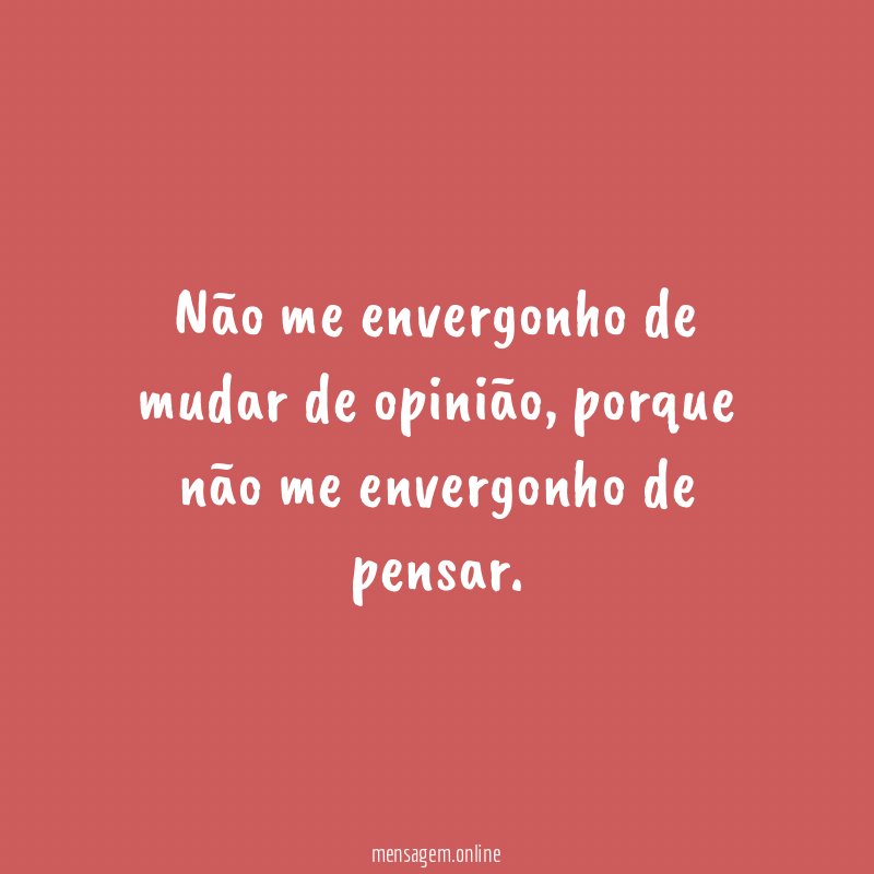 Não me envergonho de mudar de opinião