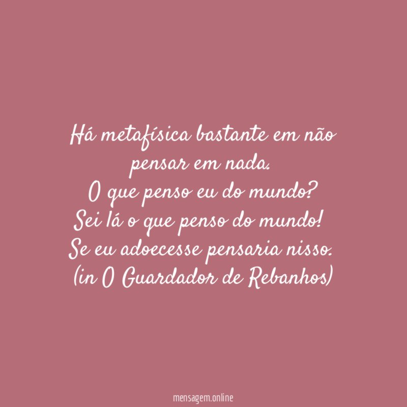 Há metafísica bastante em não pensar em nada.
O que penso eu do mundo?
Sei lá o que penso do mundo!
Se eu adoecesse pensaria nisso.
