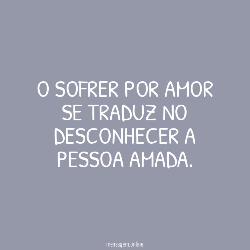 O sofrer por amor se traduz no desconhecer a pessoa amada