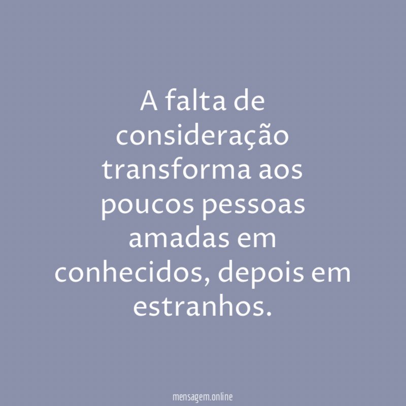 A falta de consideração transforma aos poucos pessoas amadas em conhecidos