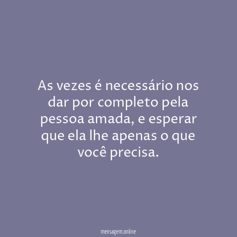 As vezes é necessário nos dar por completo pela pessoa amada