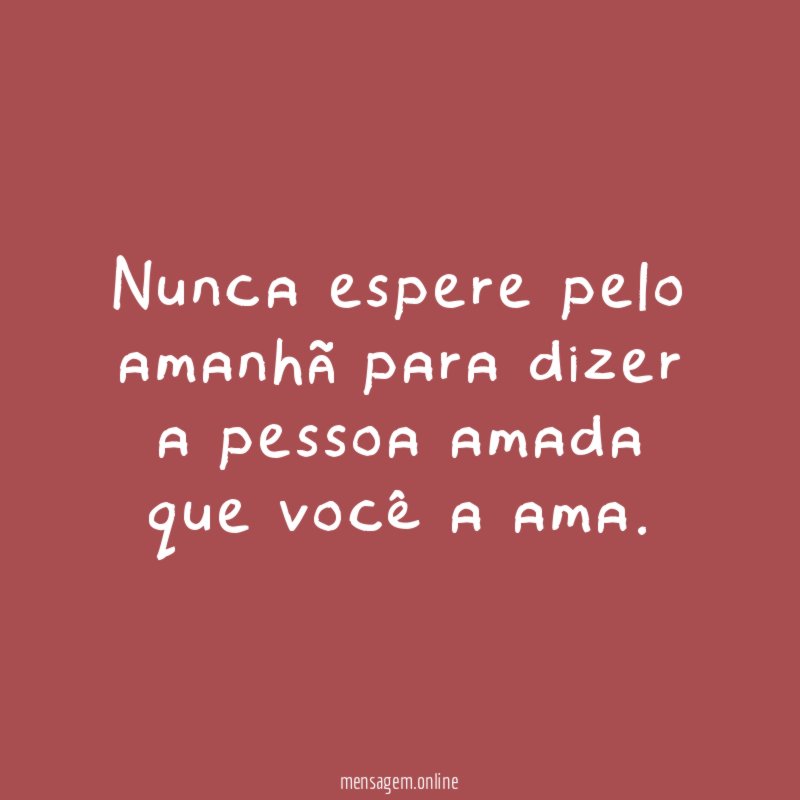 Nunca espere pelo amanhã para dizer a pessoa