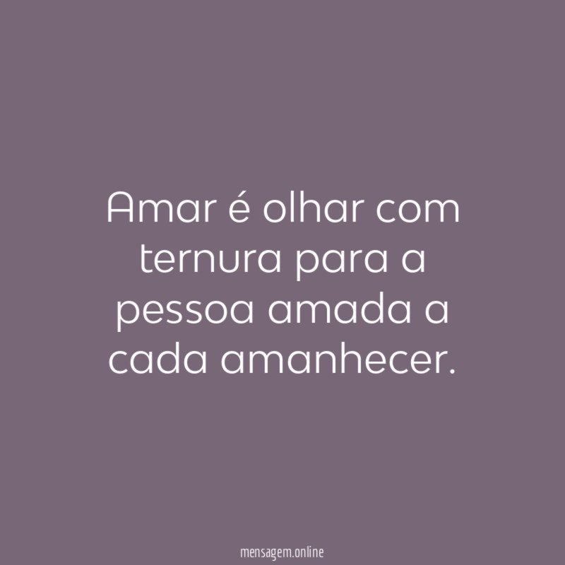 Amar é olhar com ternura para a pessoa amada a cada amanhecer