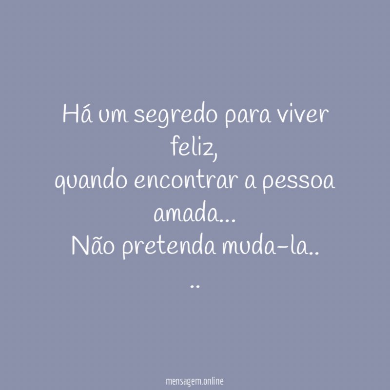 Há um segredo para viver feliz,
quando encontrar a pessoa amada…
Não pretenda muda-la..