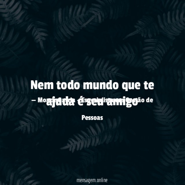 Nem todo mundo que te ajuda é seu amigo"