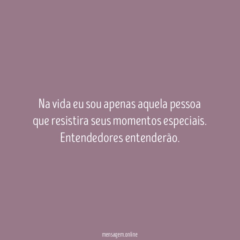 Na vida eu sou apenas aquela pessoa que resistira seus momentos especiais