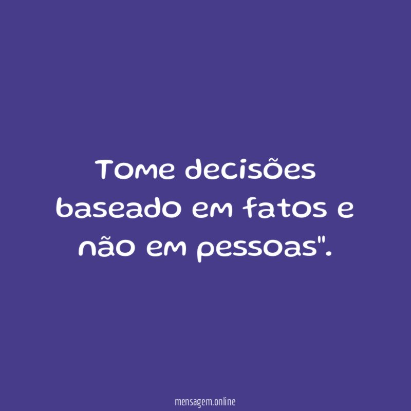 Tome decisões baseado em fatos e não em pessoas"