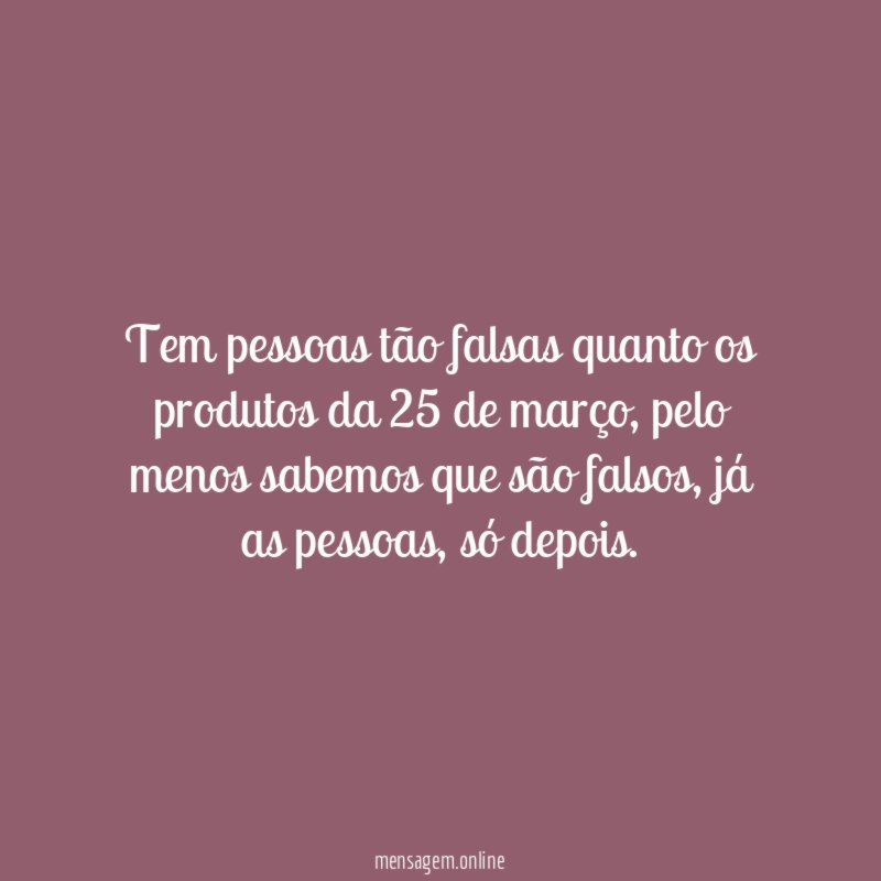 Tem pessoas tão falsas quanto os produtos da 25 de março