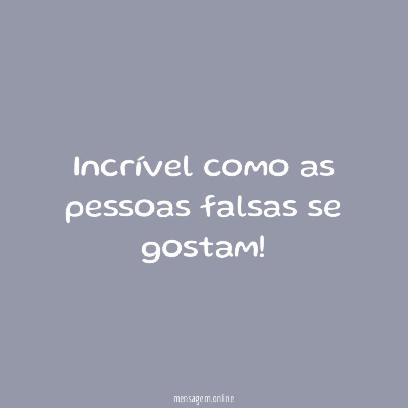 Incrível como as pessoas falsas se gostam
