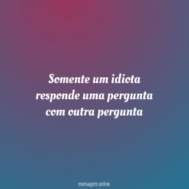 Somente um idiota responde uma pergunta com outra pergunta