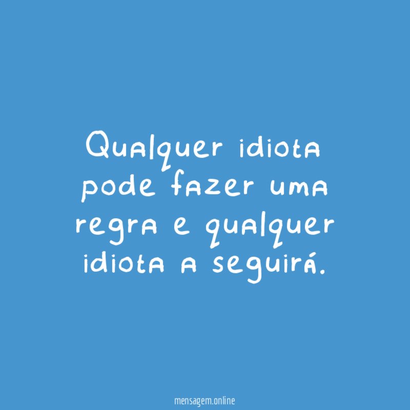 Qualquer idiota pode fazer uma regra e qualquer idiota a seguirá