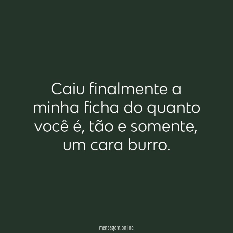 Caiu finalmente a minha ficha do quanto você é
