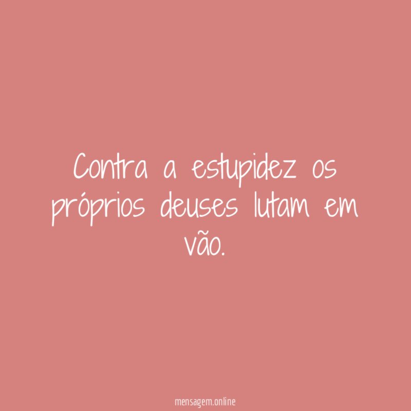 Contra a estupidez os próprios deuses lutam em vão