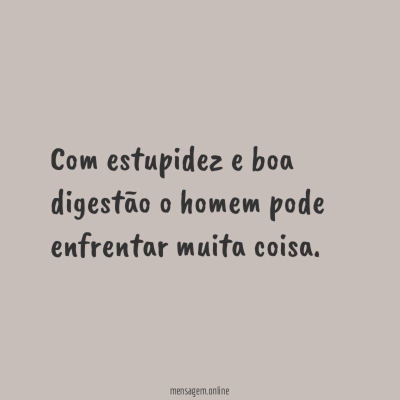 Com estupidez e boa digestão o homem pode enfrentar muita coisa