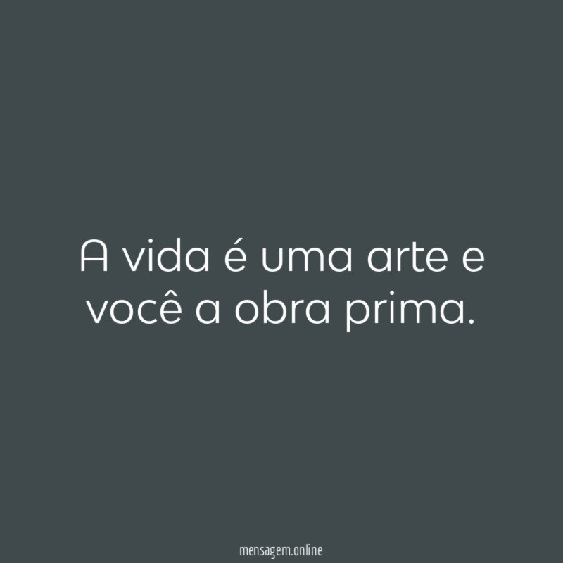 A vida é uma arte e você a obra prima