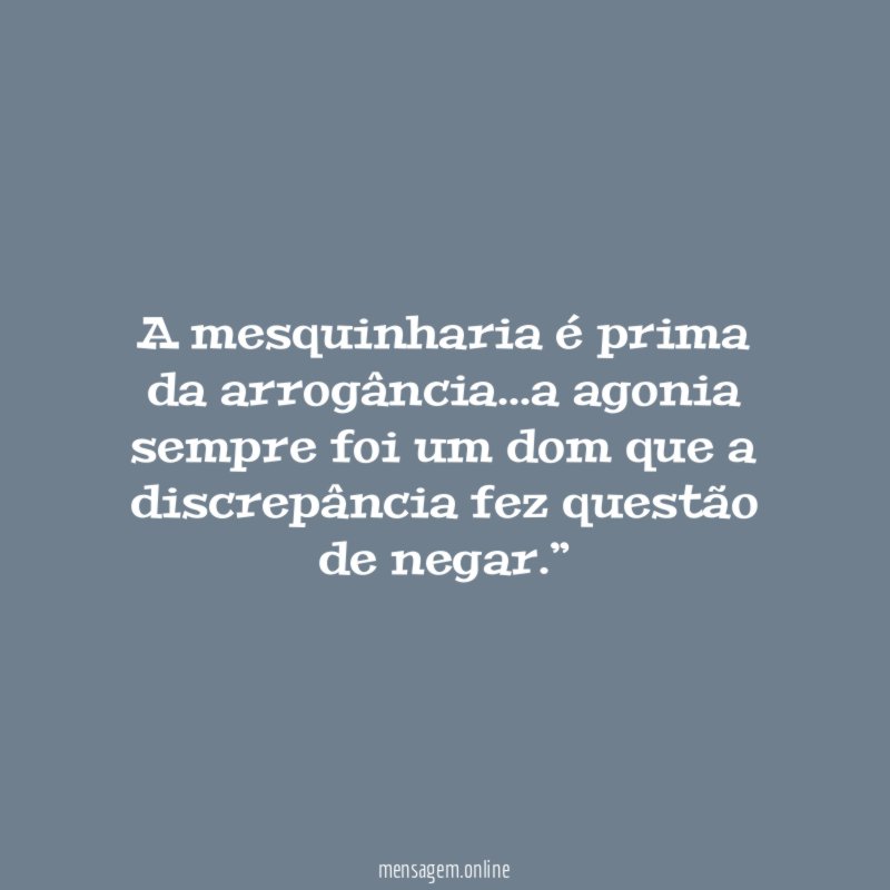 “A mesquinharia é prima da arrogância…a agonia sempre foi um dom que a discrepância fez questão de negar.”