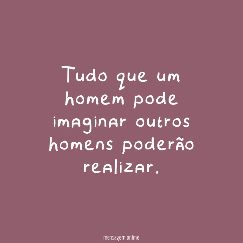 Tudo que um homem pode imaginar outros homens poderão realizar