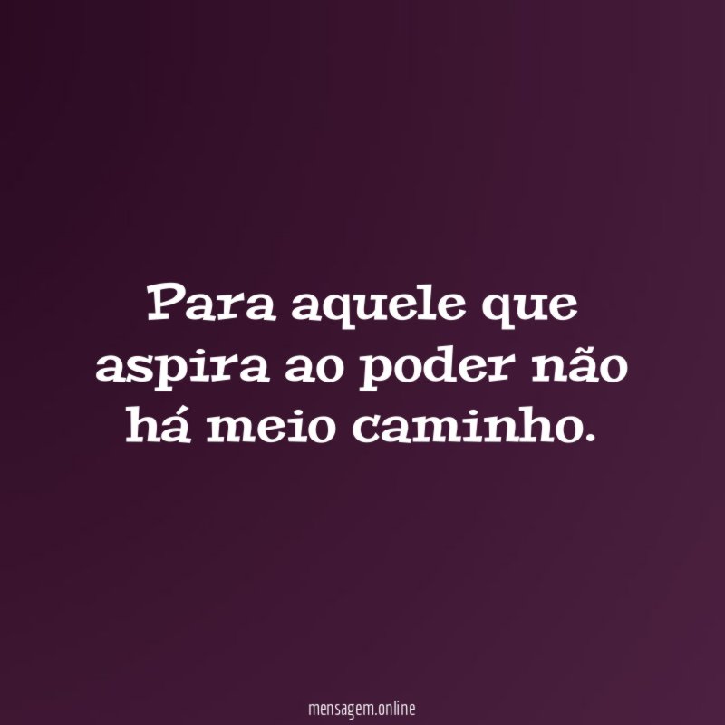 Para aquele que aspira ao poder não há meio caminho