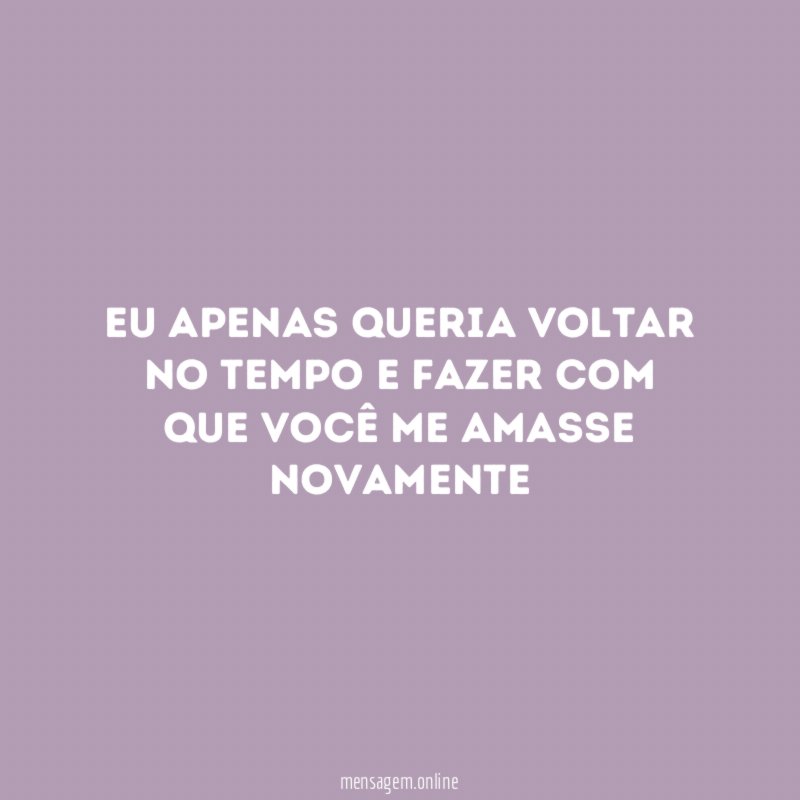 Eu apenas queria voltar no tempo e fazer