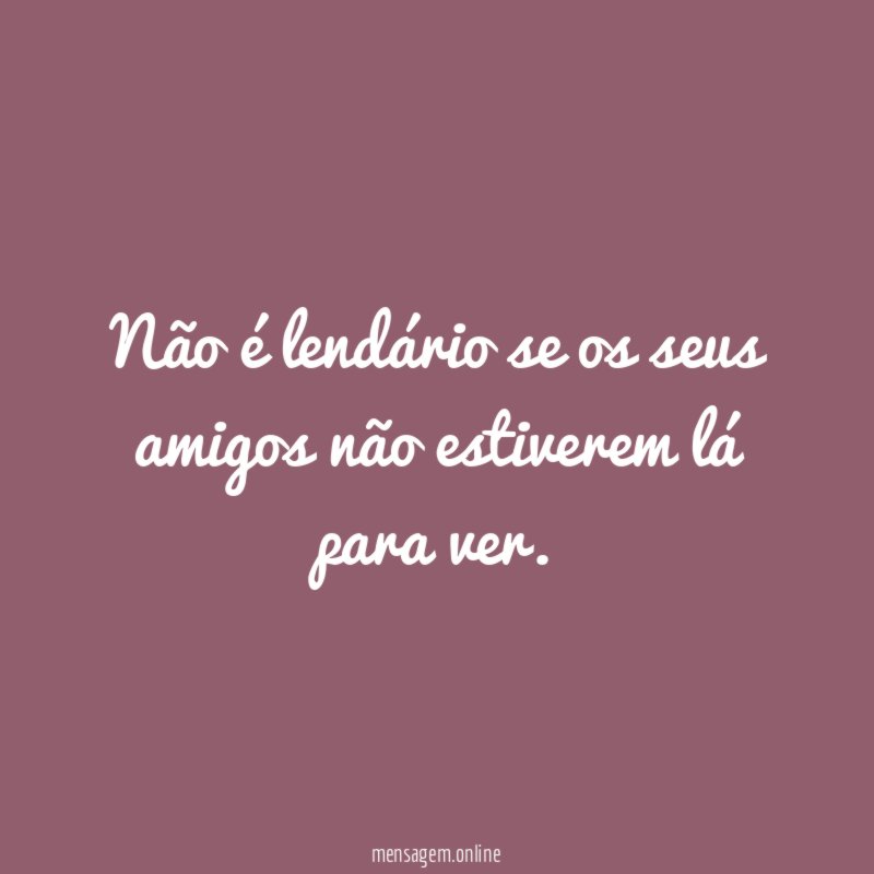 Não é lendário se os seus amigos não