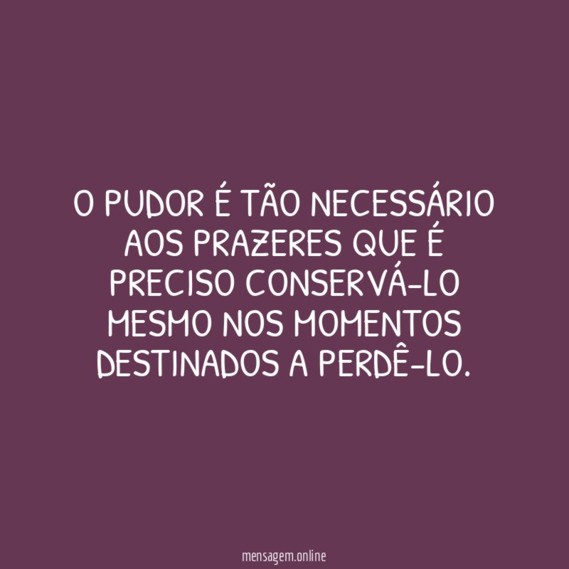 O pudor é tão necessário aos prazeres que