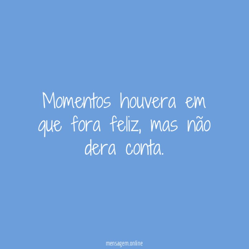 Momentos houvera em que fora feliz