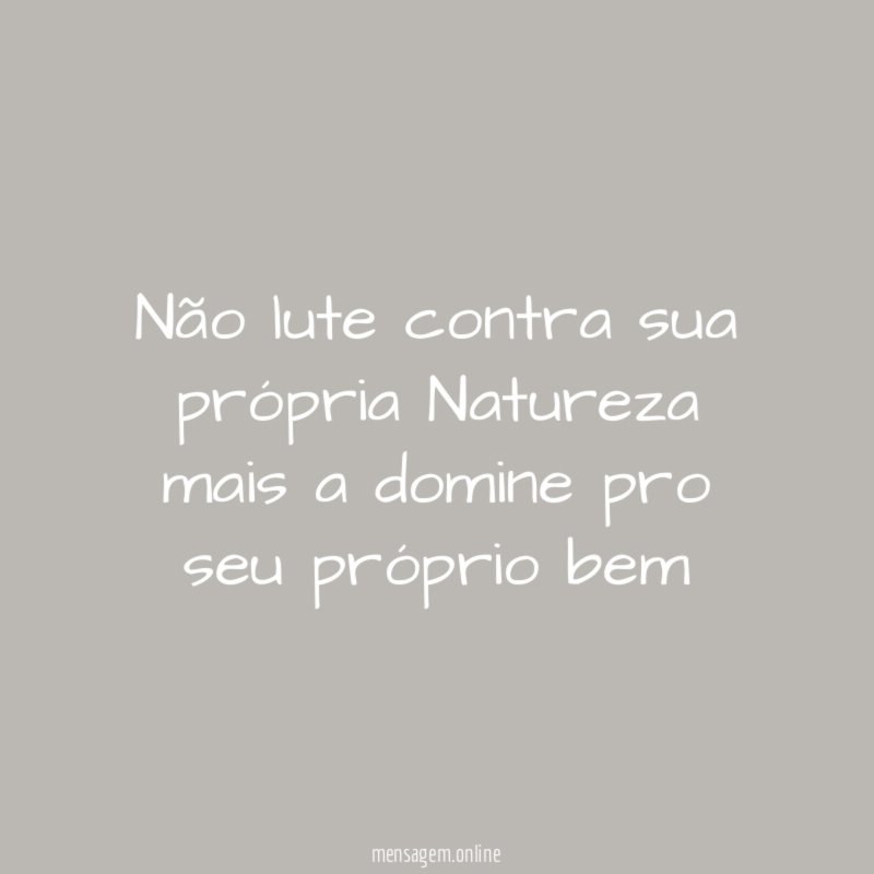 Não lute contra sua própria Natureza mais a
