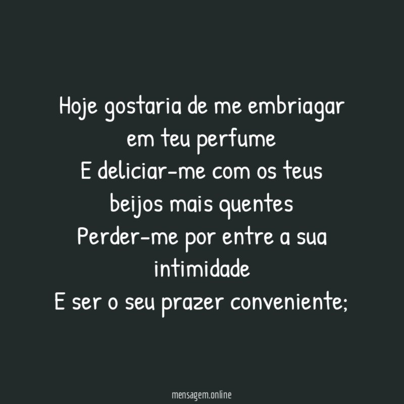 Hoje gostaria de me embriagar em teu perfume E