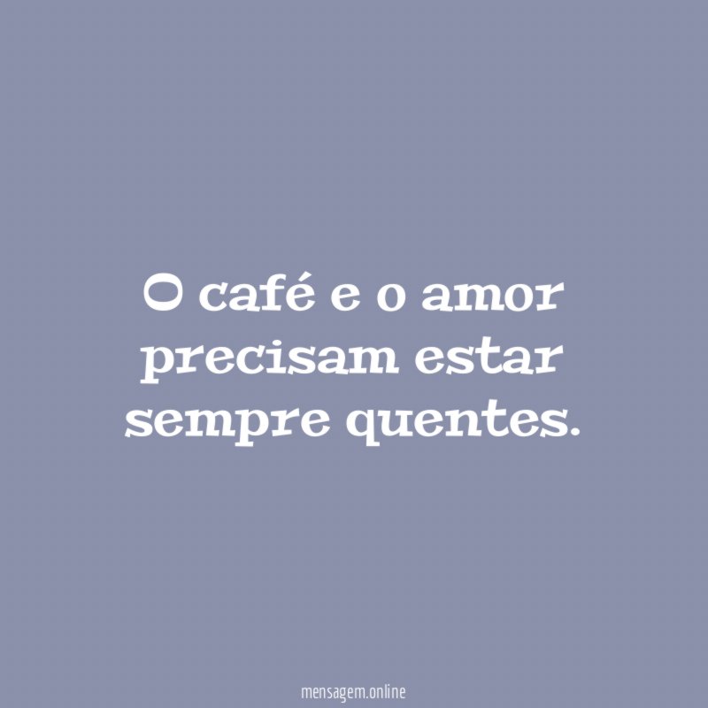 O café e o amor precisam estar sempre quentes