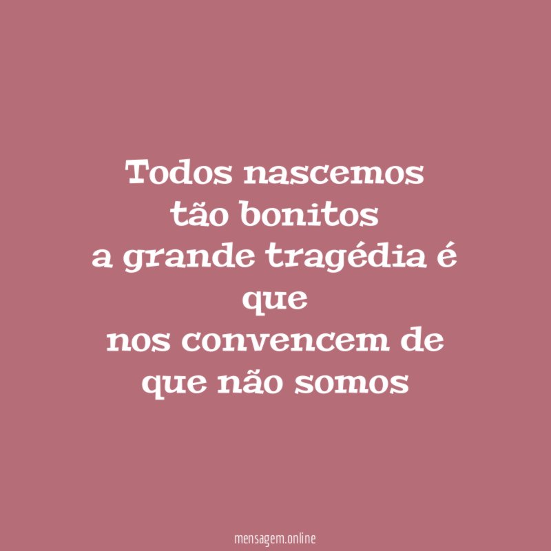todos nascemos tão bonitos a grande tragédia é que nos convencem