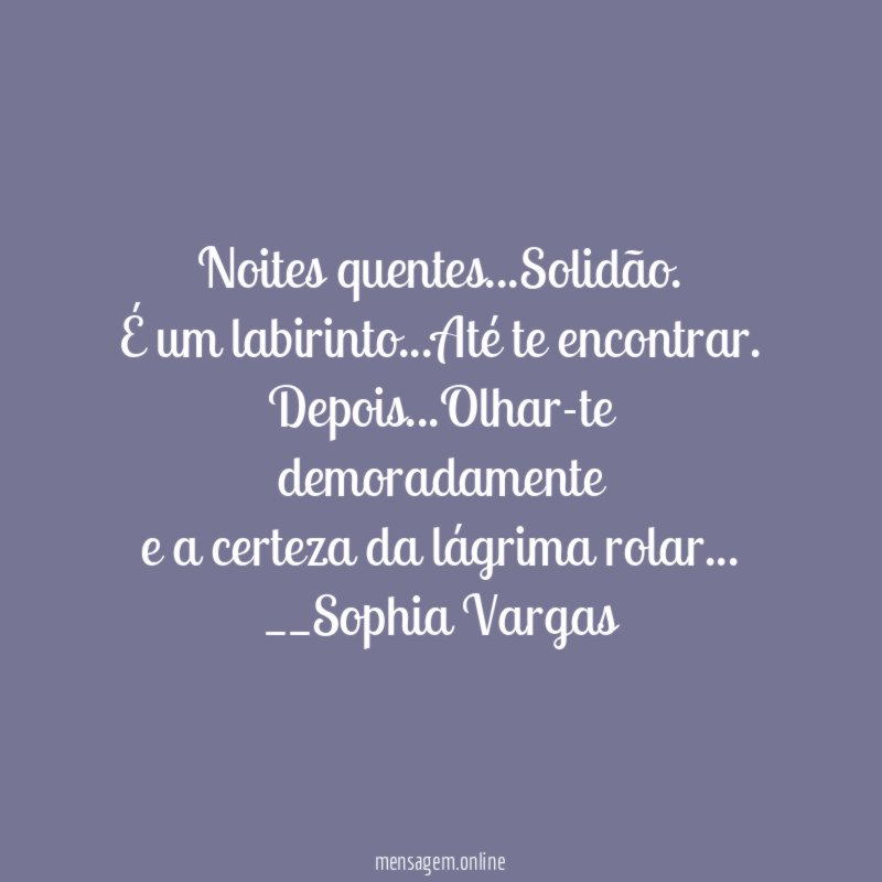 Noites quentes…Solidão.
É um labirinto…Até te encontrar.
Depois…Olhar-te demoradamente
e a certeza da lágrima rolar…
__Sophia Vargas ♥
