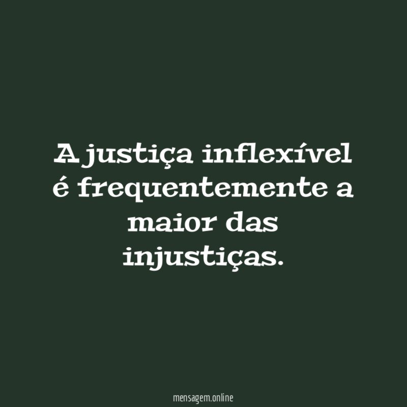 A justiça inflexível é frequentemente a maior das injustiças